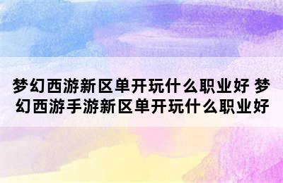 梦幻西游新区单开玩什么职业好 梦幻西游手游新区单开玩什么职业好